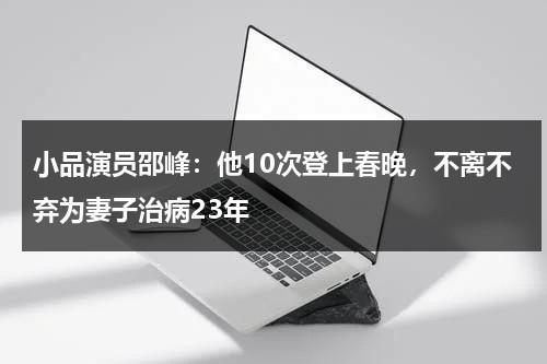 小品演员邵峰：他10次登上春晚，不离不弃为妻子治病23年-第1张图片-九妖电影