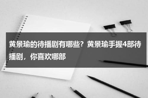 黄景瑜的待播剧有哪些？黄景瑜手握4部待播剧，你喜欢哪部-第1张图片-九妖电影