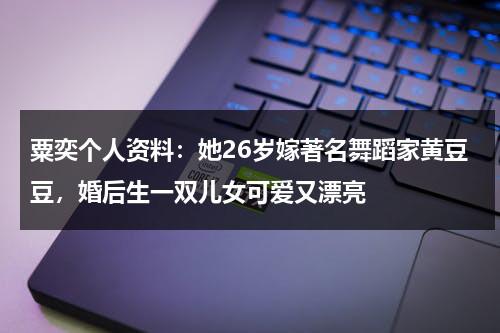 粟奕个人资料：她26岁嫁著名舞蹈家黄豆豆，婚后生一双儿女可爱又漂亮-第1张图片-九妖电影