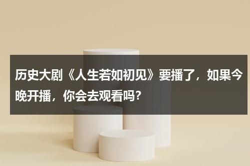 历史大剧《人生若如初见》要播了，如果今晚开播，你会去观看吗？-第1张图片-九妖电影