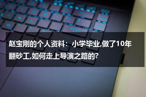 赵宝刚的个人资料：小学毕业,做了10年翻砂工,如何走上导演之路的?-第1张图片-九妖电影