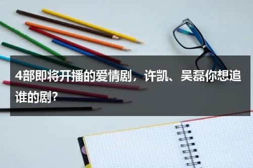 4部即将开播的爱情剧，许凯、吴磊你想追谁的剧？-第1张图片-九妖电影