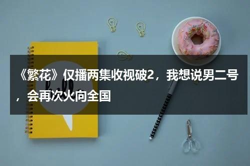 《繁花》仅播两集收视破2，我想说男二号，会再次火向全国-第1张图片-九妖电影