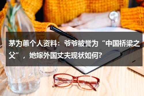 茅为蕙个人资料：爷爷被誉为“中国桥梁之父”，她嫁外国丈夫现状如何?-第1张图片-九妖电影