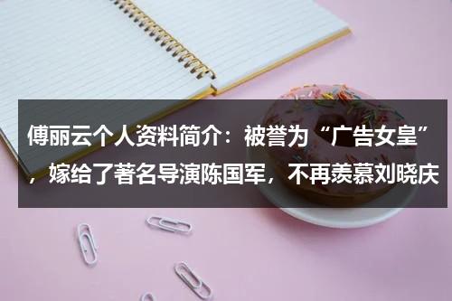 傅丽云个人资料简介：被誉为“广告女皇”，嫁给了著名导演陈国军，不再羡慕刘晓庆-第1张图片-九妖电影