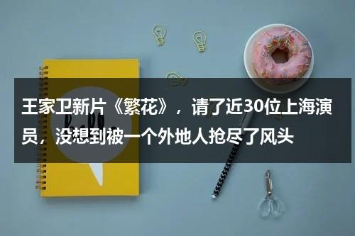 王家卫新片《繁花》，请了近30位上海演员，没想到被一个外地人抢尽了风头-第1张图片-九妖电影