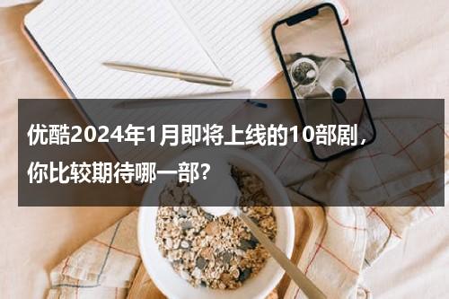 优酷2024年1月即将上线的10部剧，你比较期待哪一部？-第1张图片-九妖电影