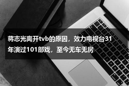 蒋志光离开tvb的原因，效力电视台31年演过101部戏，至今无车无房-第1张图片-九妖电影