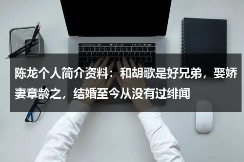 陈龙个人简介资料：和胡歌是好兄弟，娶娇妻章龄之，结婚至今从没有过绯闻-第1张图片-九妖电影