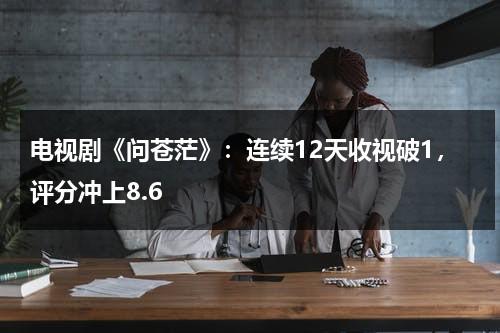 电视剧《问苍茫》：连续12天收视破1，评分冲上8.6-第1张图片-九妖电影