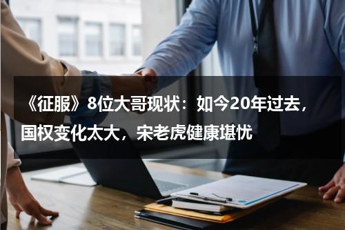 《征服》8位大哥现状：如今20年过去，国权变化太大，宋老虎健康堪忧-第1张图片-九妖电影