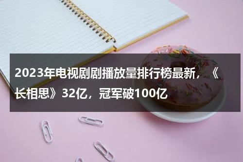 2023年电视剧剧播放量排行榜最新，《长相思》32亿，冠军破100亿-第1张图片-九妖电影