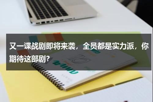 又一谍战剧即将来袭，全员都是实力派，你期待这部剧？-第1张图片-九妖电影