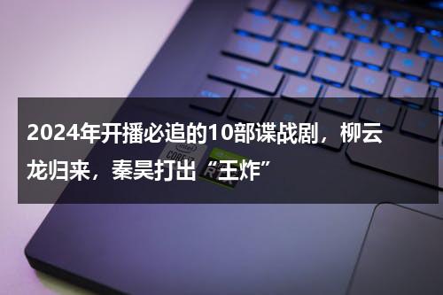 2024年开播必追的10部谍战剧，柳云龙归来，秦昊打出“王炸”-第1张图片-九妖电影