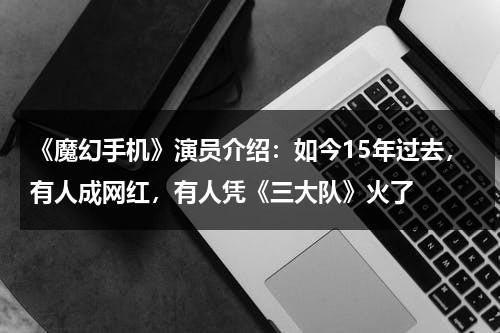 《魔幻手机》演员介绍：如今15年过去，有人成网红，有人凭《三大队》火了-第1张图片-九妖电影