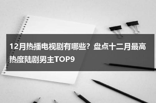 12月热播电视剧有哪些？盘点十二月最高热度陆剧男主TOP9-第1张图片-九妖电影