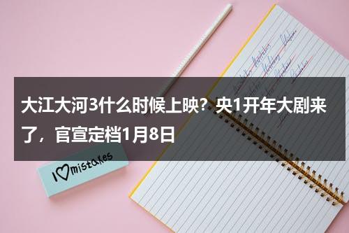 大江大河3什么时候上映？央1开年大剧来了，官宣定档1月8日-第1张图片-九妖电影