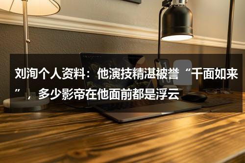 刘洵个人资料：他演技精湛被誉“千面如来”，多少影帝在他面前都是浮云-第1张图片-九妖电影