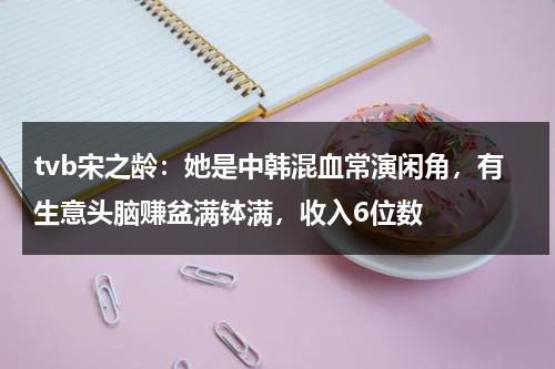 tvb宋之龄：她是中韩混血常演闲角，有生意头脑赚盆满钵满，收入6位数-第1张图片-九妖电影