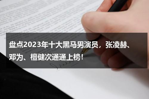 盘点2023年十大黑马男演员，张凌赫、邓为、檀健次通通上榜！-第1张图片-九妖电影