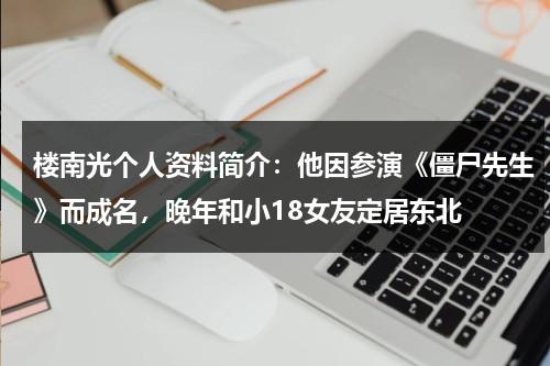 楼南光个人资料简介：他因参演《僵尸先生》而成名，晚年和小18女友定居东北-第1张图片-九妖电影