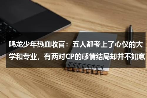 鸣龙少年热血收官：五人都考上了心仪的大学和专业，有两对CP的感情结局却并不如意-第1张图片-九妖电影