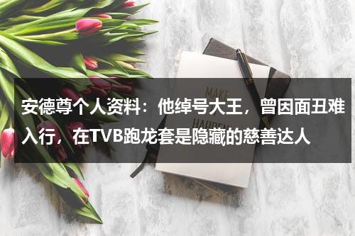 安德尊个人资料：他绰号大王，曾因面丑难入行，在TVB跑龙套是隐藏的慈善达人-第1张图片-九妖电影