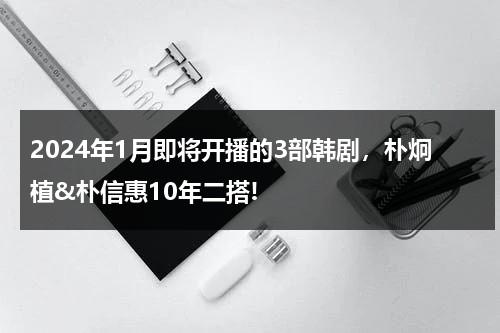 2024年1月即将开播的3部韩剧，朴炯植&朴信惠10年二搭!-第1张图片-九妖电影