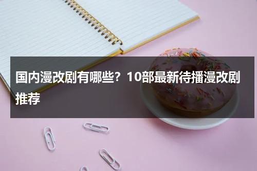 国内漫改剧有哪些？10部最新待播漫改剧推荐-第1张图片-九妖电影