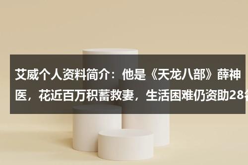 艾威个人资料简介：他是《天龙八部》薛神医，花近百万积蓄救妻，生活困难仍资助28名儿童-第1张图片-九妖电影