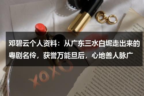 邓碧云个人资料：从广东三水白坭走出来的粤剧名伶，获誉万能旦后，心地善人脉广-第1张图片-九妖电影