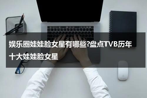 娱乐圈娃娃脸女星有哪些?盘点TVB历年十大娃娃脸女星-第1张图片-九妖电影