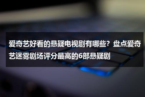 爱奇艺好看的悬疑电视剧有哪些？盘点爱奇艺迷雾剧场评分最高的6部悬疑剧-第1张图片-九妖电影