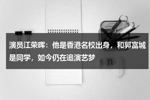 演员江荣晖：他是香港名校出身，和郭富城是同学，如今仍在追演艺梦-第1张图片-九妖电影