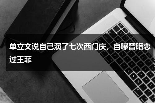 单立文说自己演了七次西门庆，自曝曾暗恋过王菲-第1张图片-九妖电影