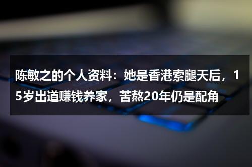 陈敏之的个人资料：她是香港索腿天后，15岁出道赚钱养家，苦熬20年仍是配角-第1张图片-九妖电影