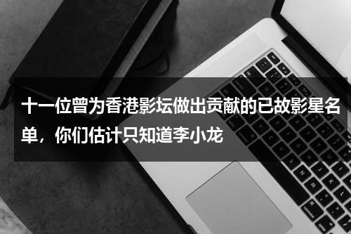 十一位曾为香港影坛做出贡献的已故影星名单，你们估计只知道李小龙-第1张图片-九妖电影