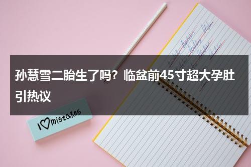 孙慧雪二胎生了吗？临盆前45寸超大孕肚引热议-第1张图片-九妖电影