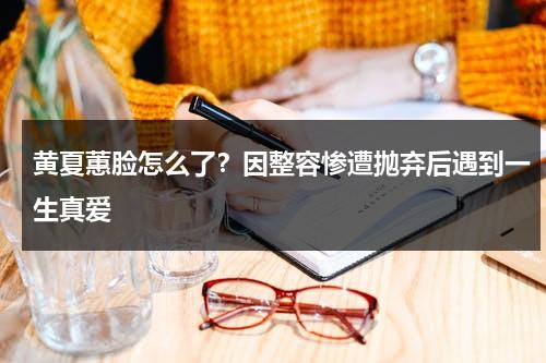 黄夏蕙脸怎么了？因整容惨遭抛弃后遇到一生真爱-第1张图片-九妖电影