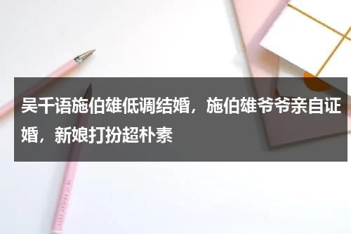 吴千语施伯雄低调结婚，施伯雄爷爷亲自证婚，新娘打扮超朴素-第1张图片-九妖电影