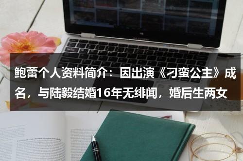 鲍蕾个人资料简介：因出演《刁蛮公主》成名，与陆毅结婚16年无绯闻，婚后生两女-第1张图片-九妖电影