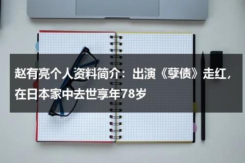 赵有亮个人资料简介：出演《孽债》走红，在日本家中去世享年78岁-第1张图片-九妖电影