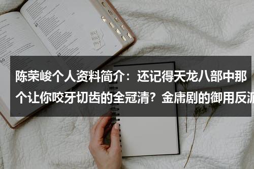 陈荣峻个人资料简介：还记得天龙八部中那个让你咬牙切齿的全冠清？金庸剧的御用反派-第1张图片-九妖电影