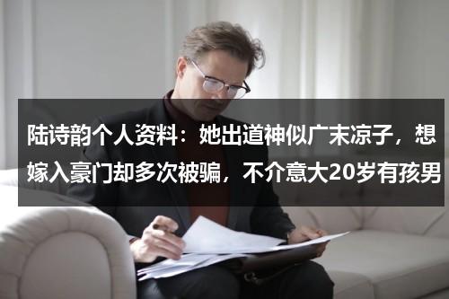 陆诗韵个人资料：她出道神似广末凉子，想嫁入豪门却多次被骗，不介意大20岁有孩男-第1张图片-九妖电影