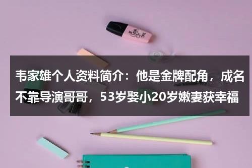 韦家雄个人资料简介：他是金牌配角，成名不靠导演哥哥，53岁娶小20岁嫩妻获幸福-第1张图片-九妖电影