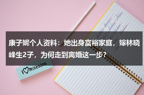 康子妮个人资料：她出身富裕家庭，嫁林晓峰生2子，为何走到离婚这一步？-第1张图片-九妖电影