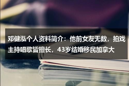 邓健泓个人资料简介：他前女友无数，拍戏主持唱歌皆擅长，43岁结婚移民加拿大-第1张图片-九妖电影