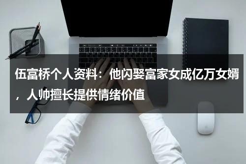 伍富桥个人资料：他闪娶富家女成亿万女婿，人帅擅长提供情绪价值-第1张图片-九妖电影