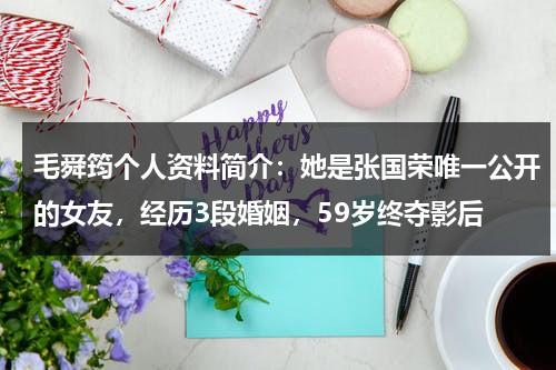 毛舜筠个人资料简介：她是张国荣唯一公开的女友，经历3段婚姻，59岁终夺影后-第1张图片-九妖电影