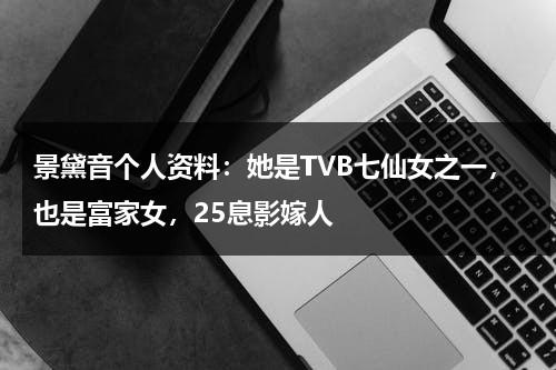 景黛音个人资料：她是TVB七仙女之一，也是富家女，25息影嫁人-第1张图片-九妖电影